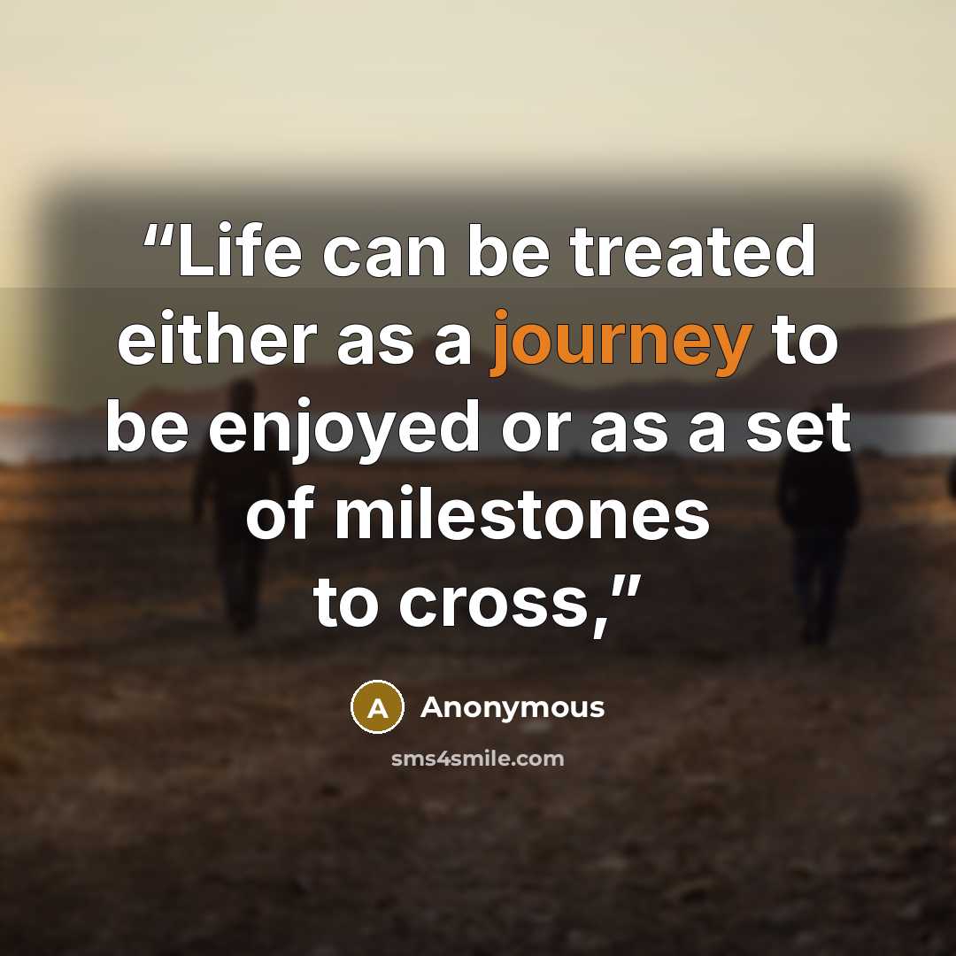 “Life can be treated either as a journey to be enjoyed or as a set of milestones to cross,” quote by Anonymous