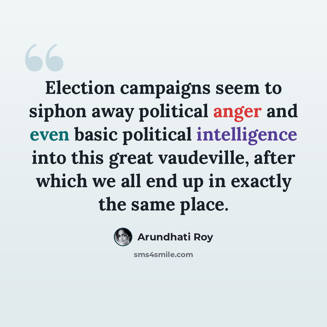 “Election campaigns seem to siphon away political anger and even basic political intelligence into this great vaudeville, after which we all end up in exactly the same place.” quote by Arundhati Roy