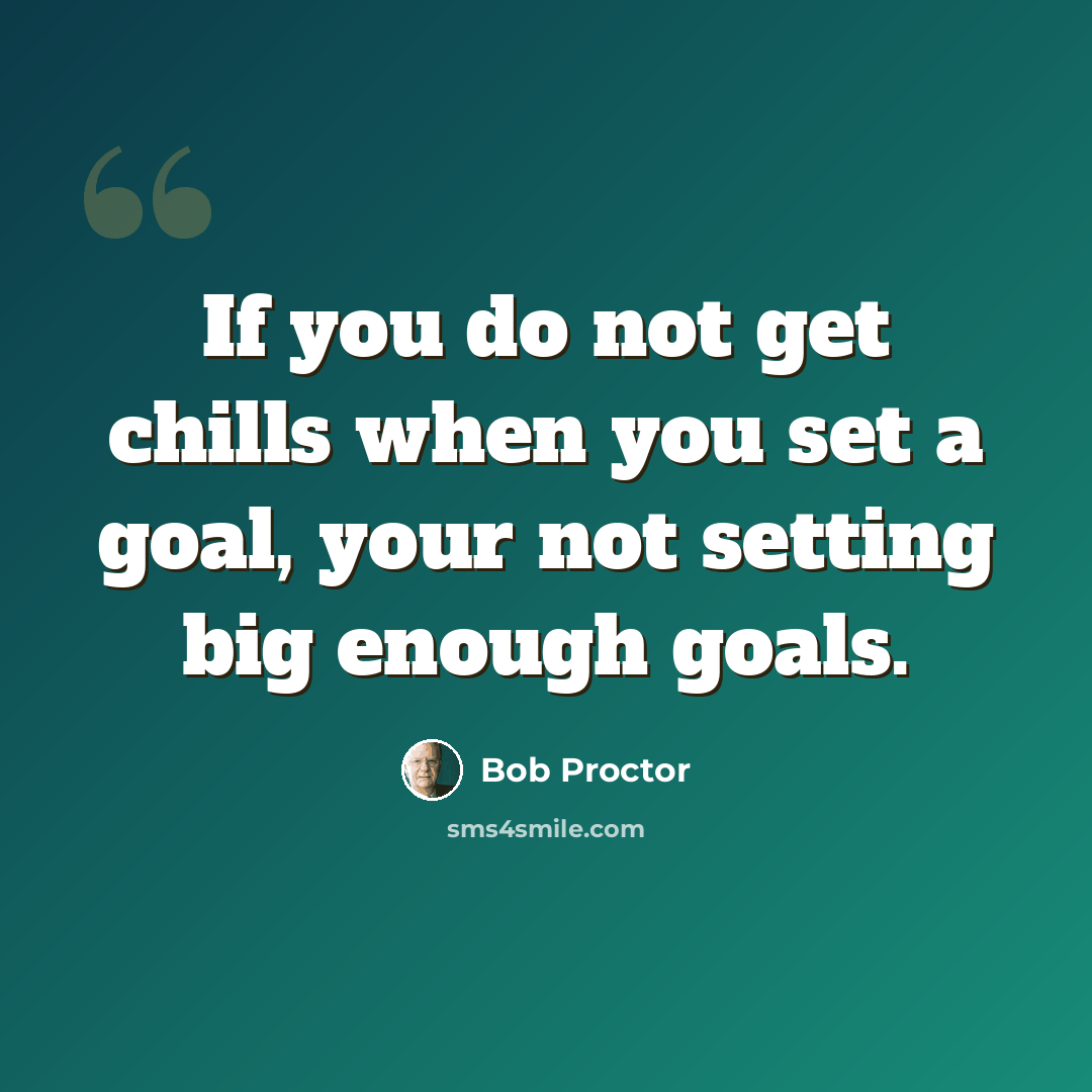 “If you do not get chills when you set a goal, your not setting big enough goals.” quote by Bob Proctor