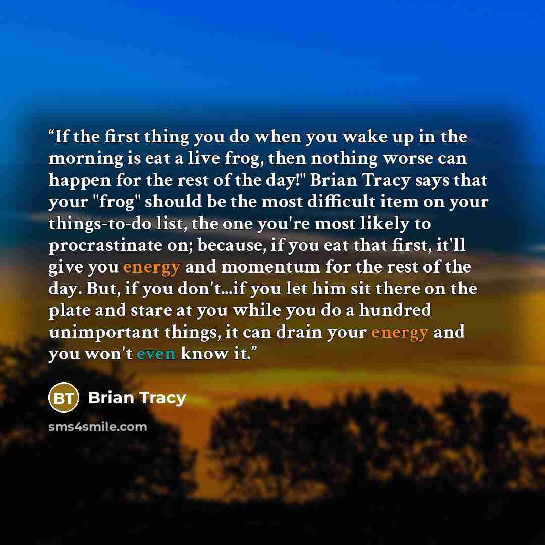 “If the first thing you do when you wake up in the morning is eat a live frog, then nothing worse can happen for the rest of the day!" Brian Tracy says that your "frog" should be the most difficult item on your things-to-do list, the one you're most likely to procrastinate on; because, if you eat…” quote by Brian Tracy