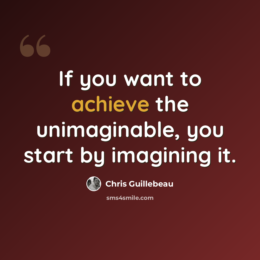 “If you want to achieve the unimaginable, you start by imagining it.” quote by Chris Guillebeau