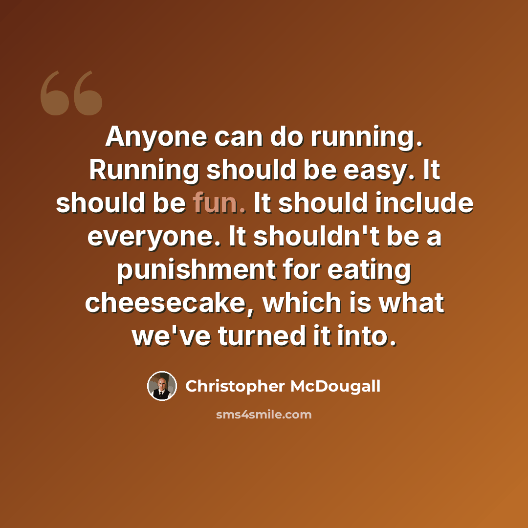 “Anyone can do running. Running should be easy. It should be fun. It should include everyone. It shouldn't be a punishment for eating cheesecake, which is what we've turned it into.” quote by Christopher McDougall