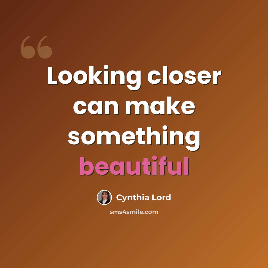 “Looking closer can make something beautiful” quote by Cynthia Lord