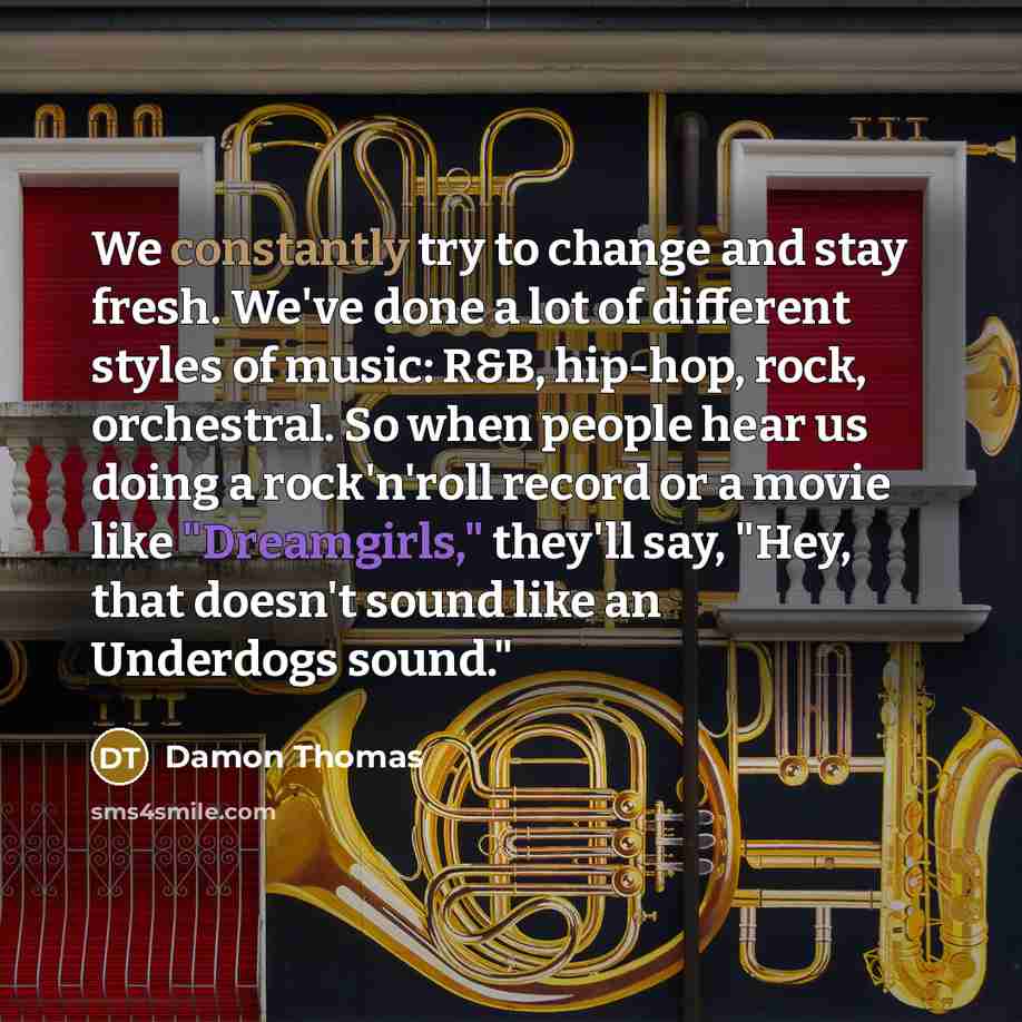 “We constantly try to change and stay fresh. We've done a lot of different styles of music: R&B, hip-hop, rock, orchestral. So when people hear us doing a rock'n'roll record or a movie like "Dreamgirls," they'll say, "Hey, that doesn't sound like an Underdogs sound."” quote by Damon Thomas