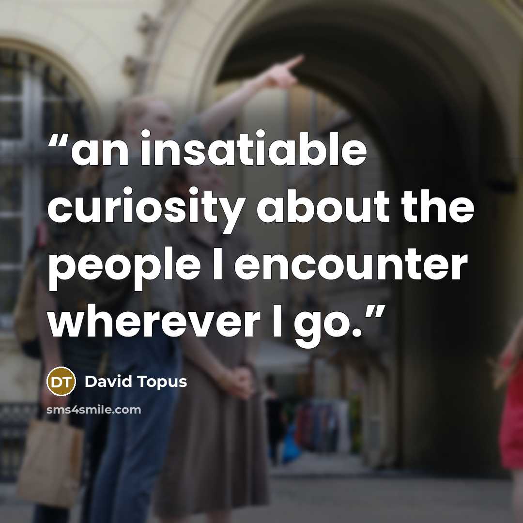 “an insatiable curiosity about the people I encounter wherever I go.” quote by David Topus