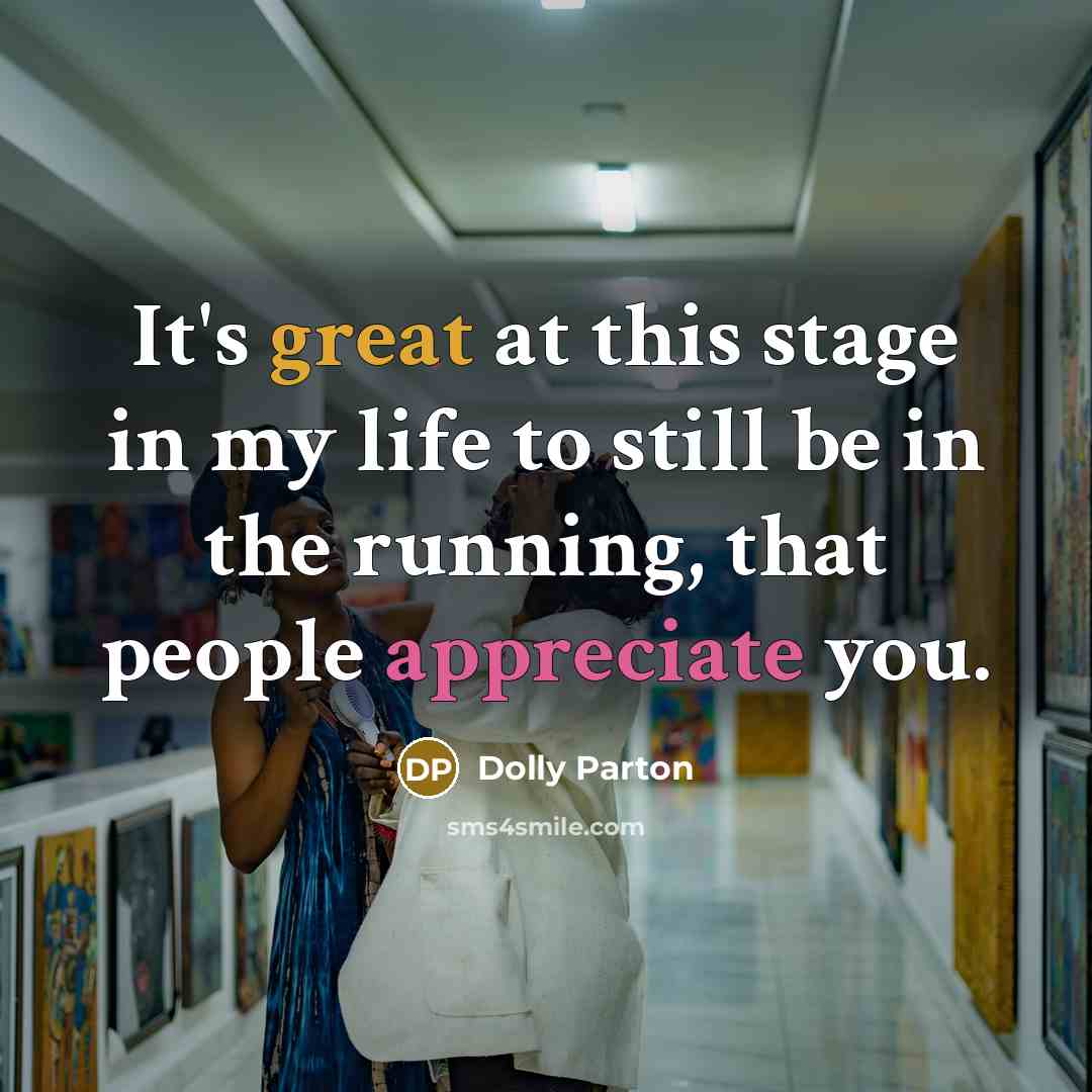 “It's great at this stage in my life to still be in the running, that people appreciate you.” quote by Dolly Parton