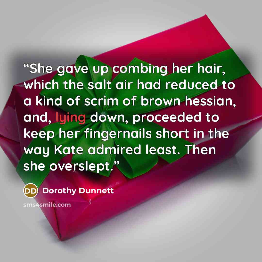 “She gave up combing her hair, which the salt air had reduced to a kind of scrim of brown hessian, and, lying down, proceeded to keep her fingernails short in the way Kate admired least. Then she overslept.” quote by Dorothy Dunnett