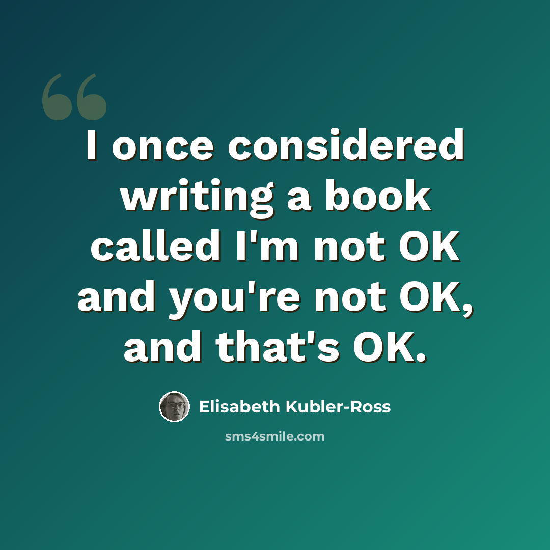 “I once considered writing a book called I'm not OK and you're not OK, and that's OK.” quote by Elisabeth Kubler-Ross