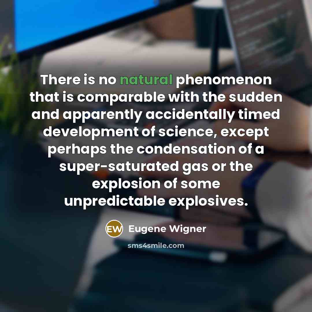 “There is no natural phenomenon that is comparable with the sudden and apparently accidentally timed development of science, except perhaps the condensation of a super-saturated gas or the explosion of some unpredictable explosives.” quote by Eugene Wigner
