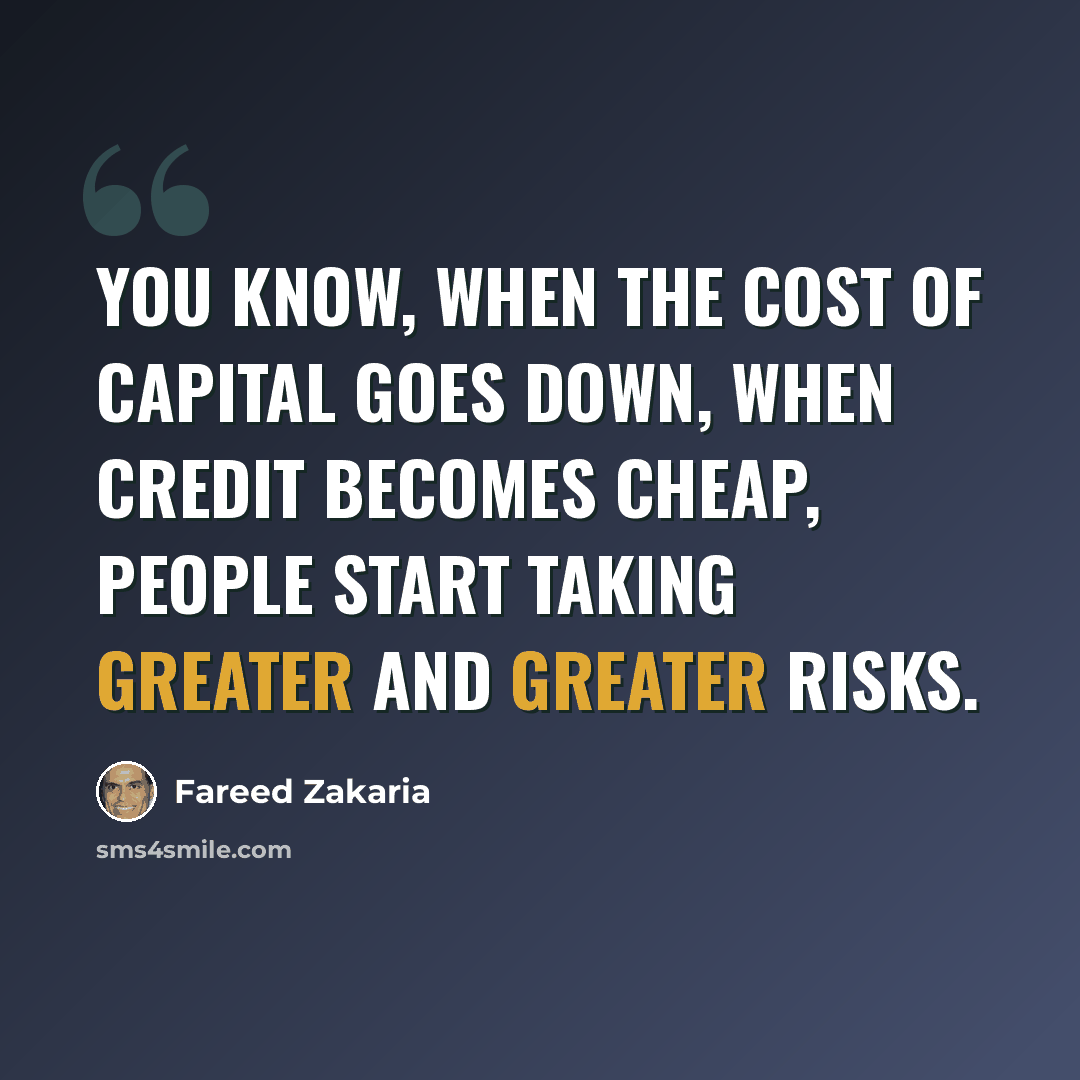 “You know, when the cost of capital goes down, when credit becomes cheap, people start taking greater and greater risks.” quote by Fareed Zakaria