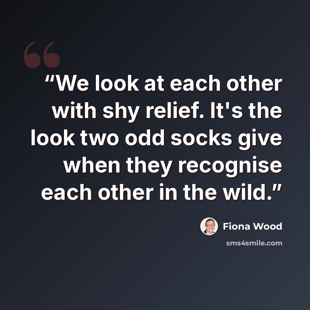 “We look at each other with shy relief. It's the look two odd socks give when they recognise each other in the wild.” quote by Fiona Wood