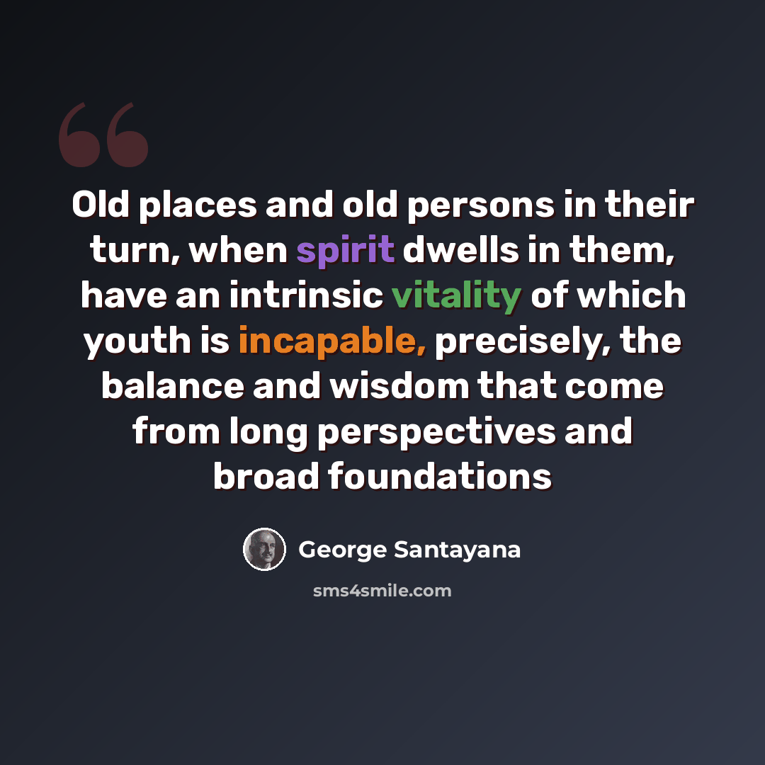 “Old places and old persons in their turn, when spirit dwells in them, have an intrinsic vitality of which youth is incapable, precisely, the balance and wisdom that come from long perspectives and broad foundations” quote by George Santayana