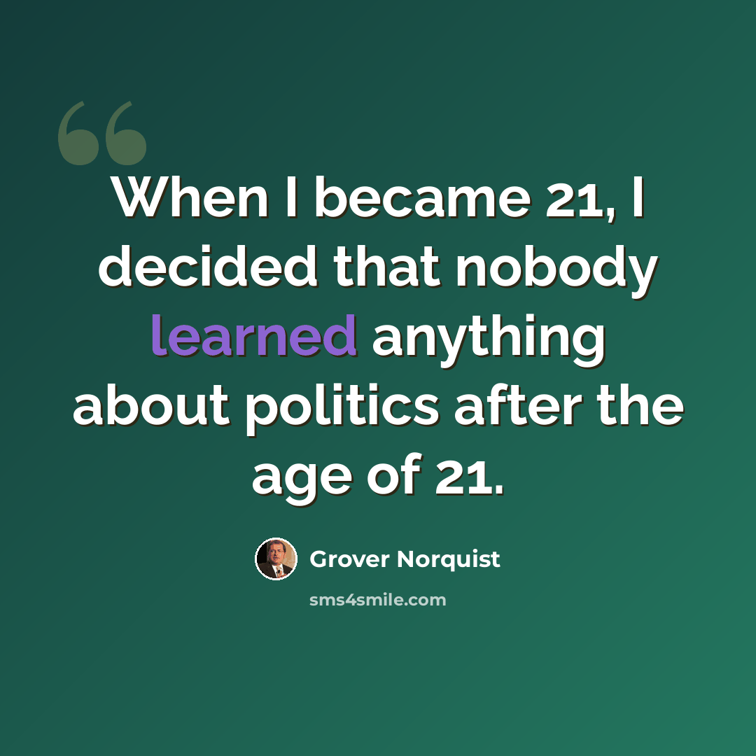 “When I became 21, I decided that nobody learned anything about politics after the age of 21.” quote by Grover Norquist