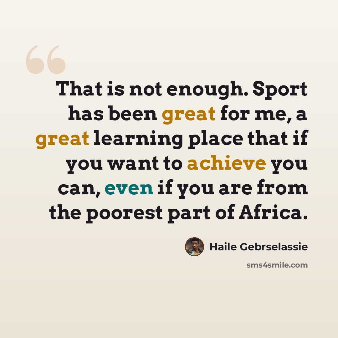 “That is not enough. Sport has been great for me, a great learning place that if you want to achieve you can, even if you are from the poorest part of Africa.” quote by Haile Gebrselassie