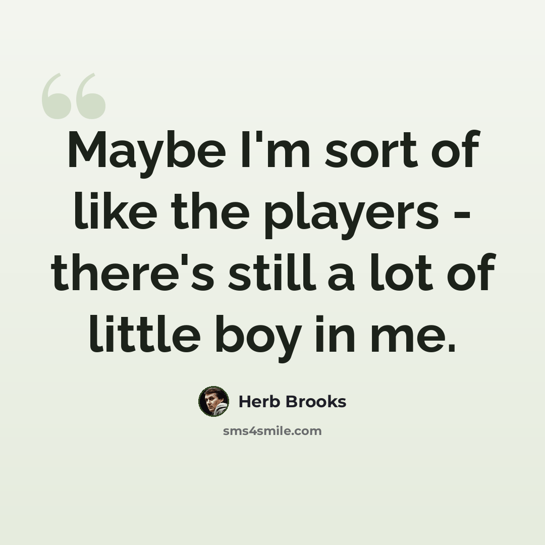 “Maybe I'm sort of like the players - there's still a lot of little boy in me.” quote by Herb Brooks