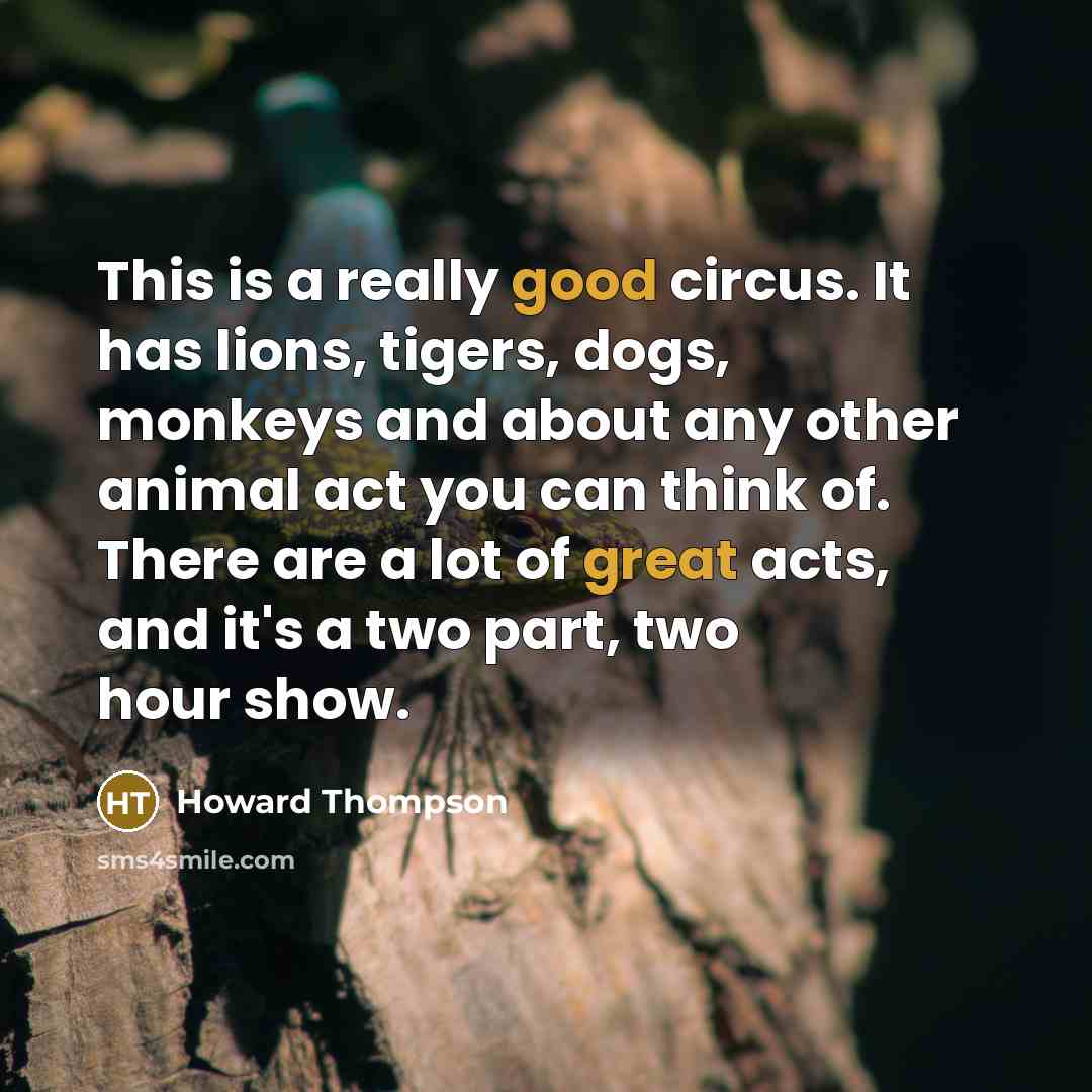 “This is a really good circus. It has lions, tigers, dogs, monkeys and about any other animal act you can think of. There are a lot of great acts, and it's a two part, two hour show.” quote by Howard Thompson