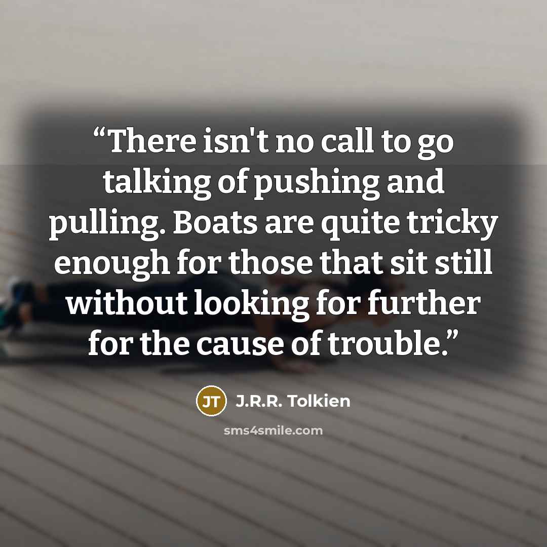 “There isn't no call to go talking of pushing and pulling. Boats are quite tricky enough for those that sit still without looking for further for the cause of trouble.” quote by J.R.R. Tolkien