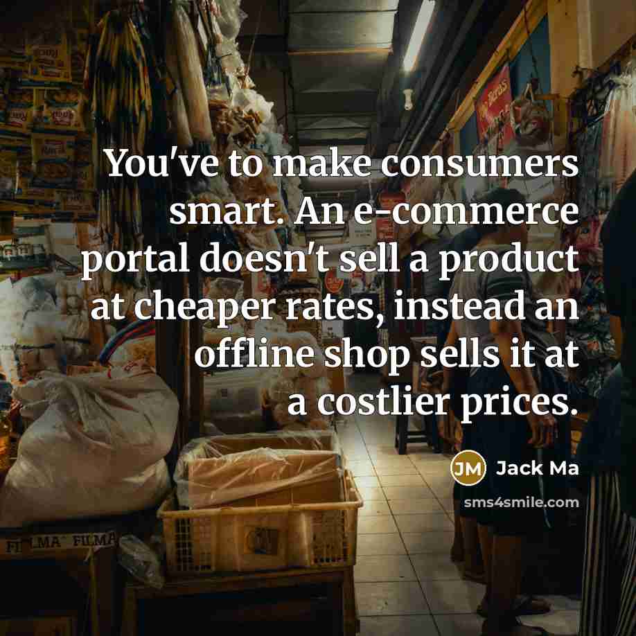 “You've to make consumers smart. An e-commerce portal doesn't sell a product at cheaper rates, instead an offline shop sells it at a costlier prices.” quote by Jack Ma