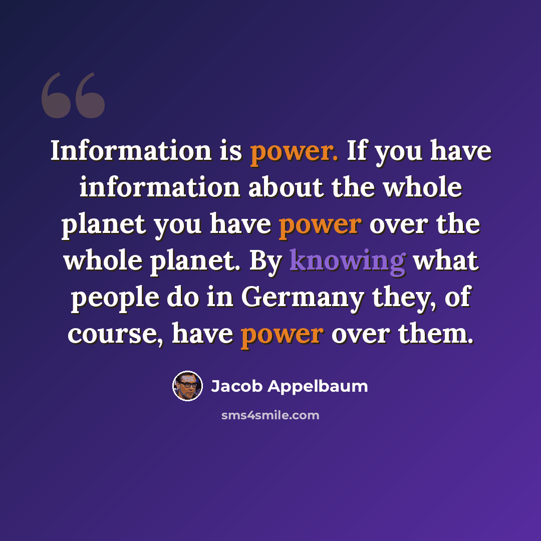 “Information is power. If you have information about the whole planet you have power over the whole planet. By knowing what people do in Germany they, of course, have power over them.” quote by Jacob Appelbaum
