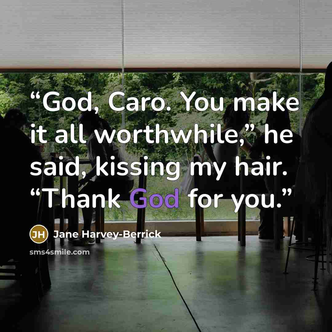 “God, Caro. You make it all worthwhile,” he said, kissing my hair. “Thank God for you.” quote by Jane Harvey-Berrick