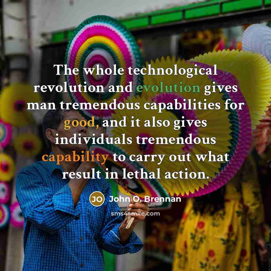 “The whole technological revolution and evolution gives man tremendous capabilities for good, and it also gives individuals tremendous capability to carry out what result in lethal action.” quote by John O. Brennan