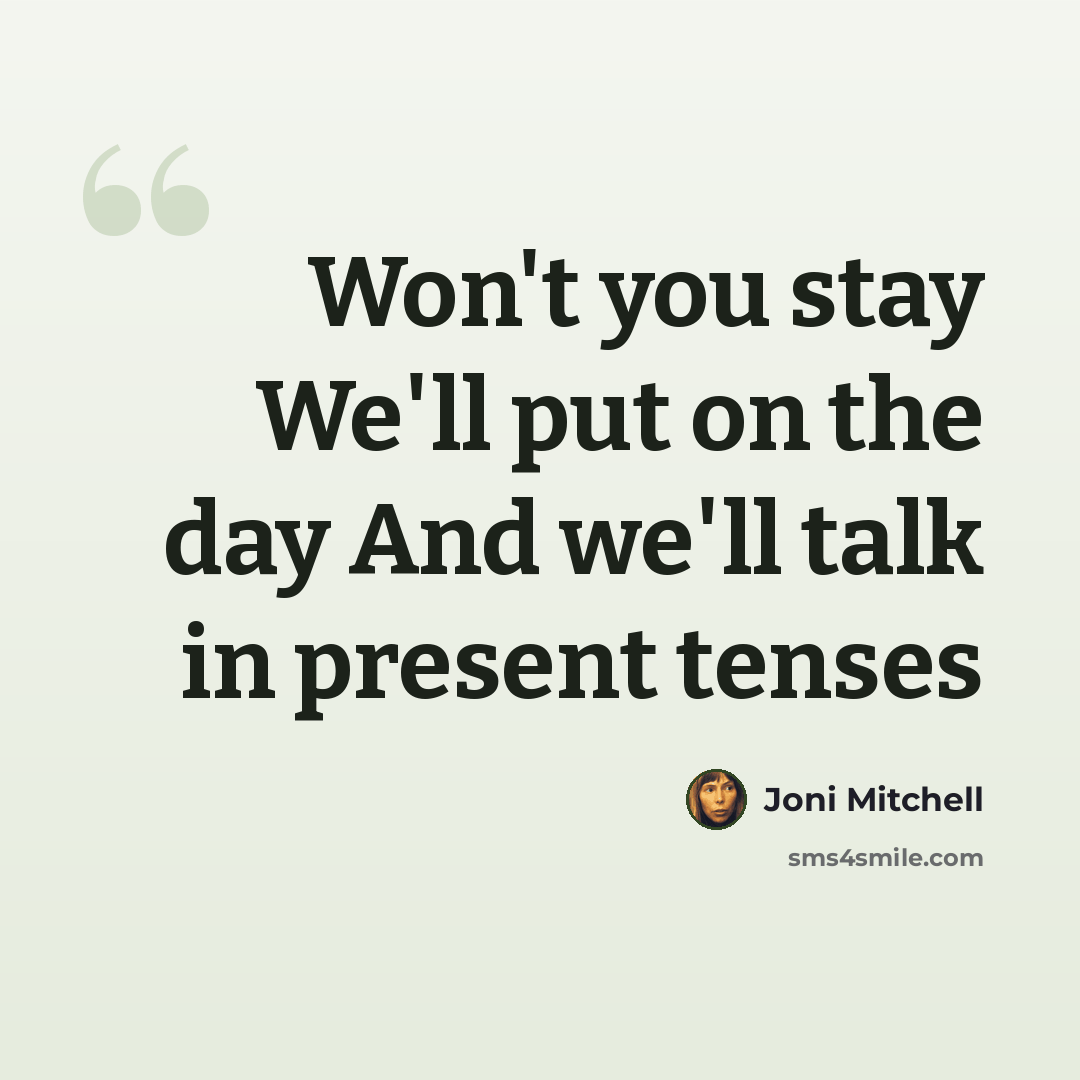 “Won't you stay We'll put on the day And we'll talk in present tenses” quote by Joni Mitchell