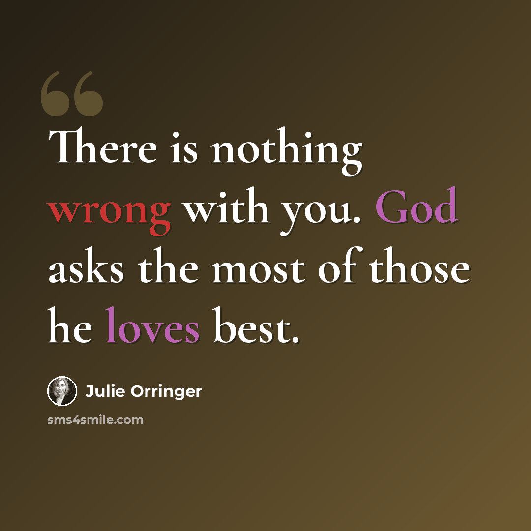 “There is nothing wrong with you. God asks the most of those he loves best.” quote by Julie Orringer