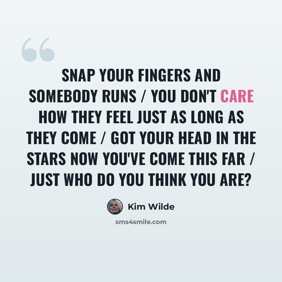 “Snap your fingers and somebody runs / You don't care how they feel just as long as they come / Got your head in the stars now you've come this far / Just who do you think you are?” quote by Kim Wilde