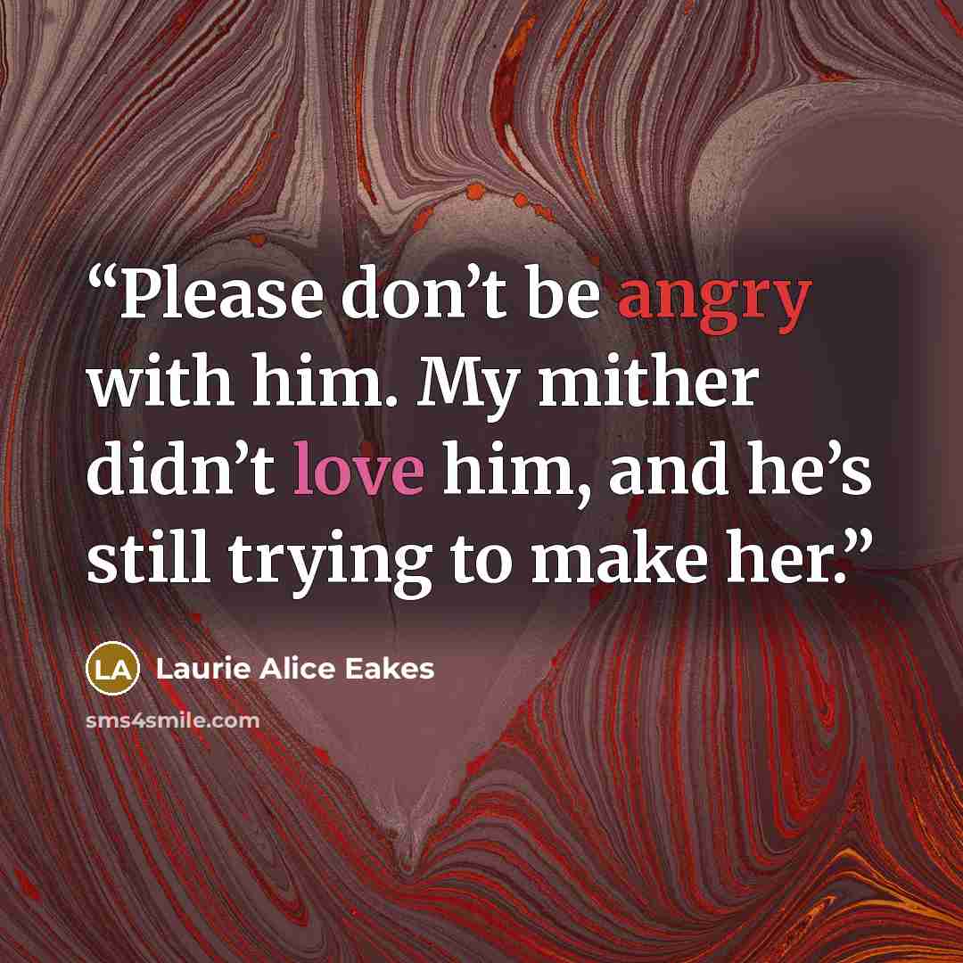 “Please don’t be angry with him. My mither didn’t love him, and he’s still trying to make her.” quote by Laurie Alice Eakes