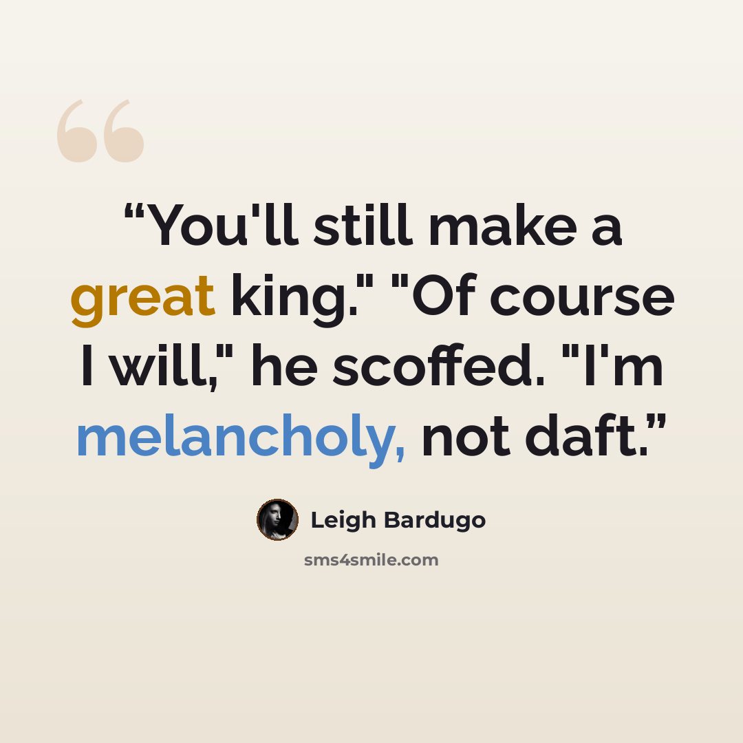 “You'll still make a great king." "Of course I will," he scoffed. "I'm melancholy, not daft.” quote by Leigh Bardugo