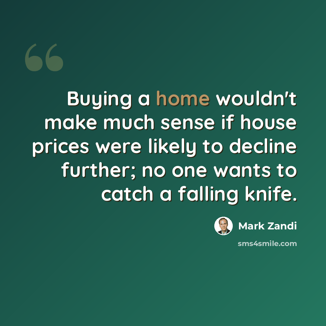 “Buying a home wouldn't make much sense if house prices were likely to decline further; no one wants to catch a falling knife.” quote by Mark Zandi