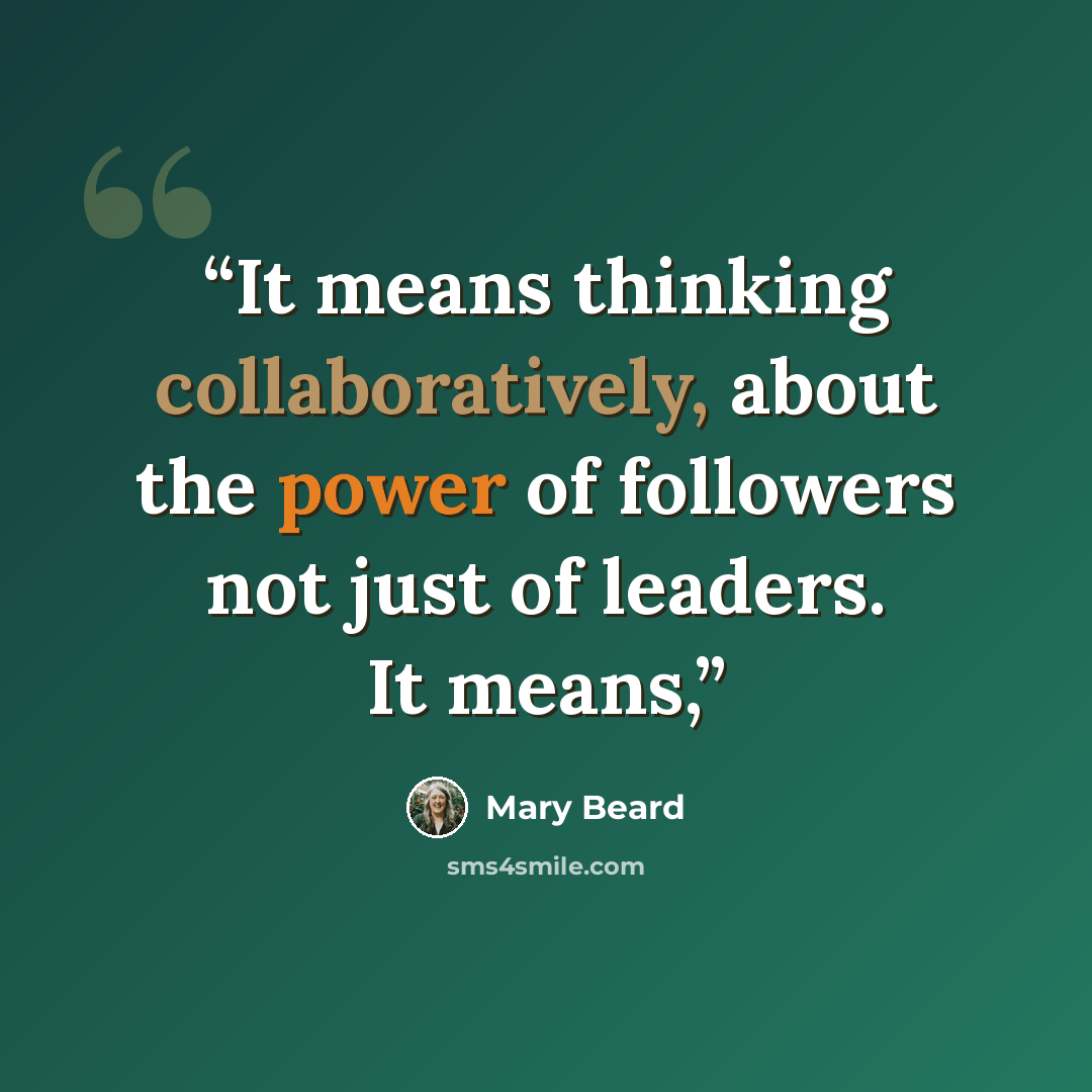 “It means thinking collaboratively, about the power of followers not just of leaders. It means,” quote by Mary Beard