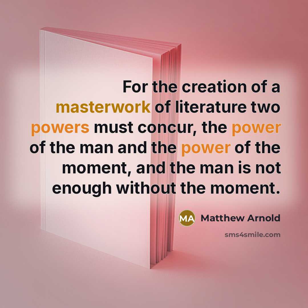 “For the creation of a masterwork of literature two powers must concur, the power of the man and the power of the moment, and the man is not enough without the moment.” quote by Matthew Arnold