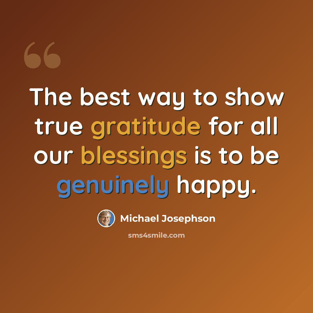 “The best way to show true gratitude for all our blessings is to be genuinely happy.” quote by Michael Josephson