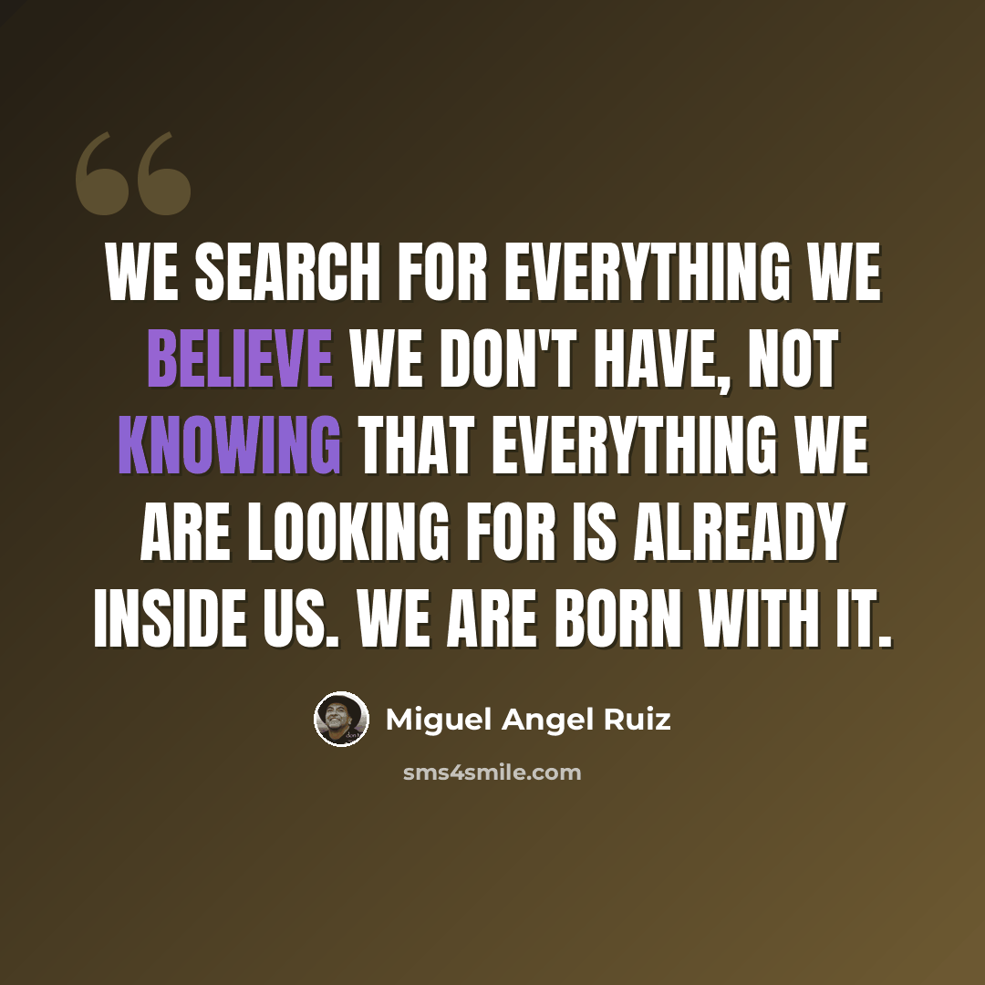 “We search for everything we believe we don't have, not knowing that everything we are looking for is already inside us. We are born with it.” quote by Miguel Angel Ruiz