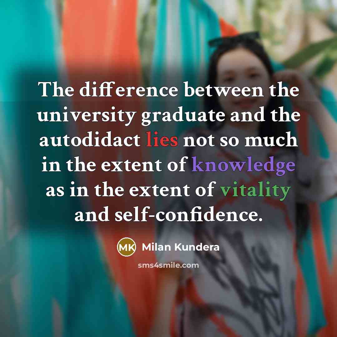 “The difference between the university graduate and the autodidact lies not so much in the extent of knowledge as in the extent of vitality and self-confidence.” quote by Milan Kundera