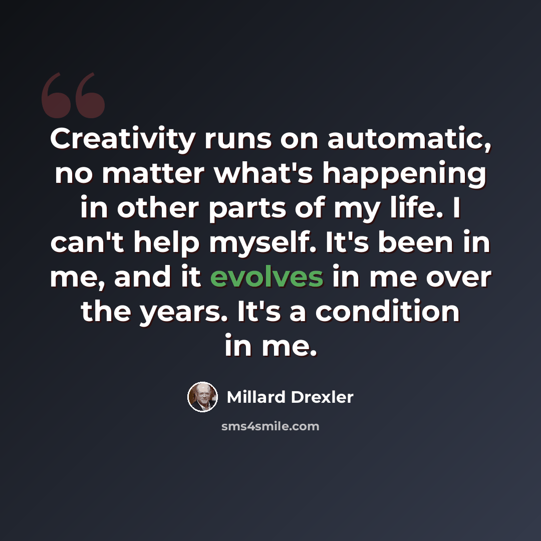 “Creativity runs on automatic, no matter what's happening in other parts of my life. I can't help myself. It's been in me, and it evolves in me over the years. It's a condition in me.” quote by Millard Drexler