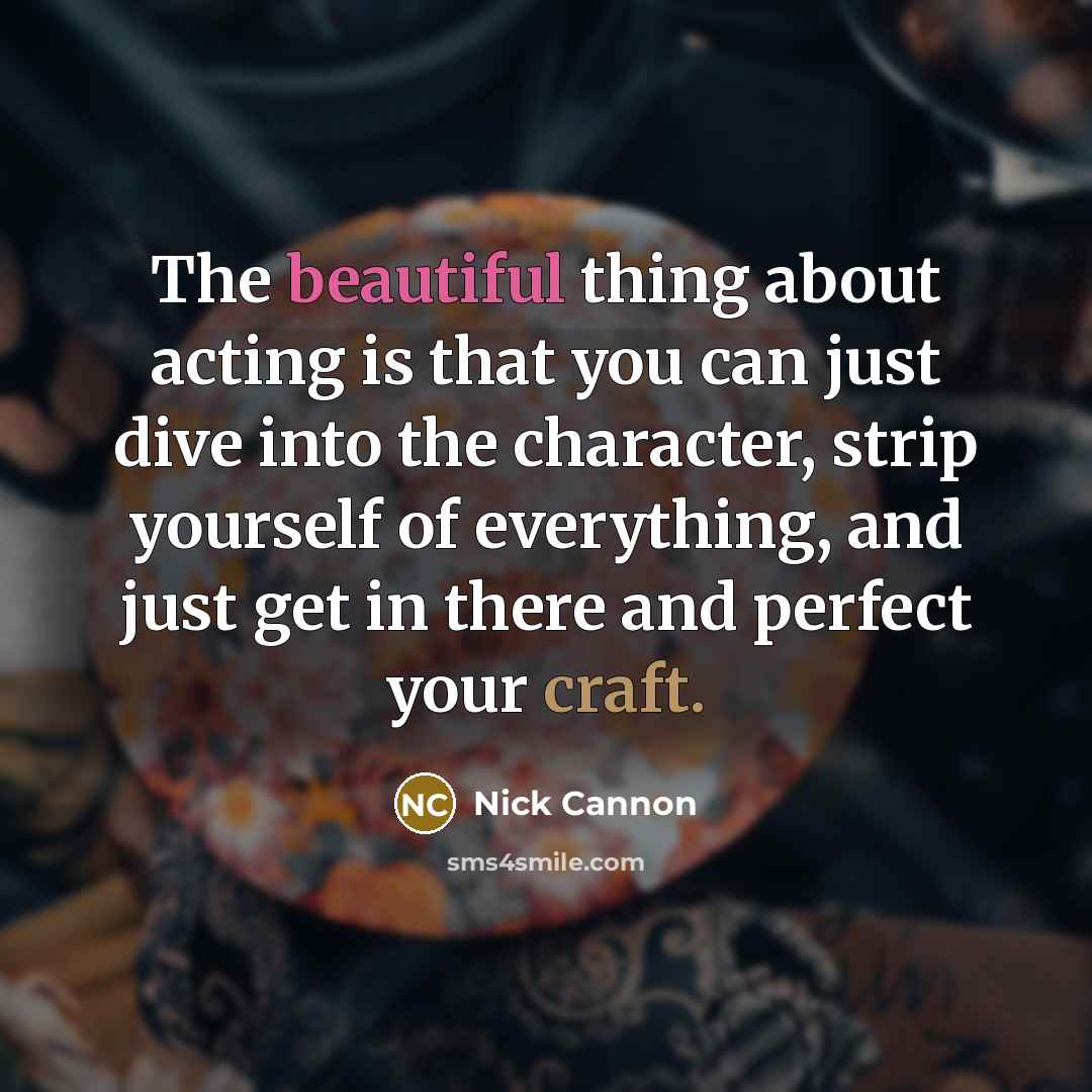 “The beautiful thing about acting is that you can just dive into the character, strip yourself of everything, and just get in there and perfect your craft.” quote by Nick Cannon