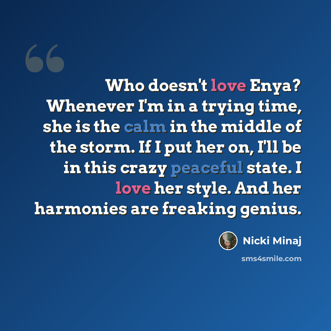 “Who doesn't love Enya? Whenever I'm in a trying time, she is the calm in the middle of the storm. If I put her on, I'll be in this crazy peaceful state. I love her style. And her harmonies are freaking genius.” quote by Nicki Minaj