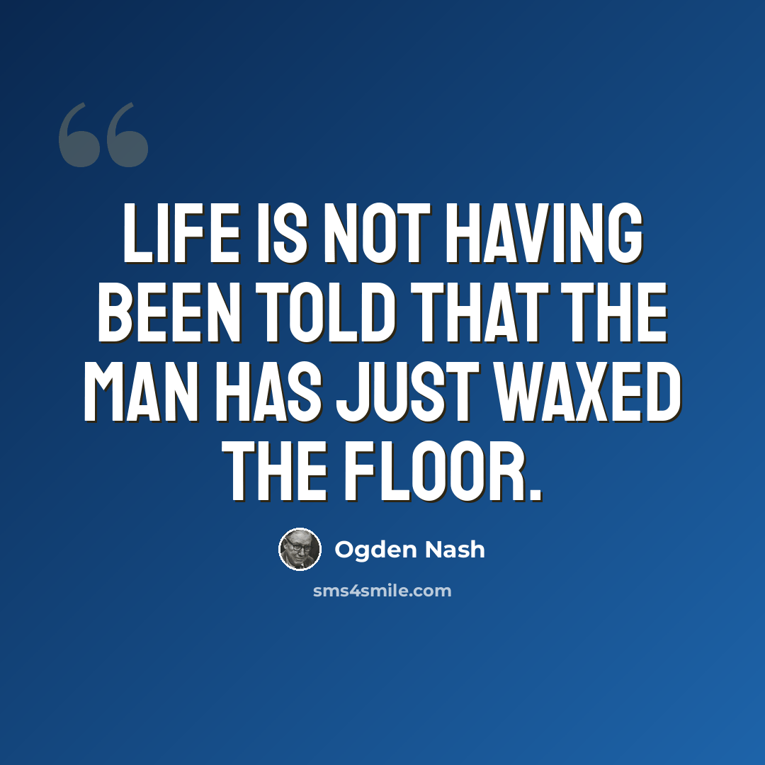 “Life is not having been told that the man has just waxed the floor.” quote by Ogden Nash
