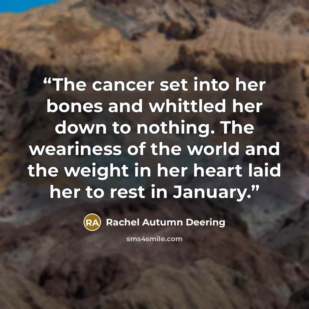 “The cancer set into her bones and whittled her down to nothing. The weariness of the world and the weight in her heart laid her to rest in January.” quote by Rachel Autumn Deering