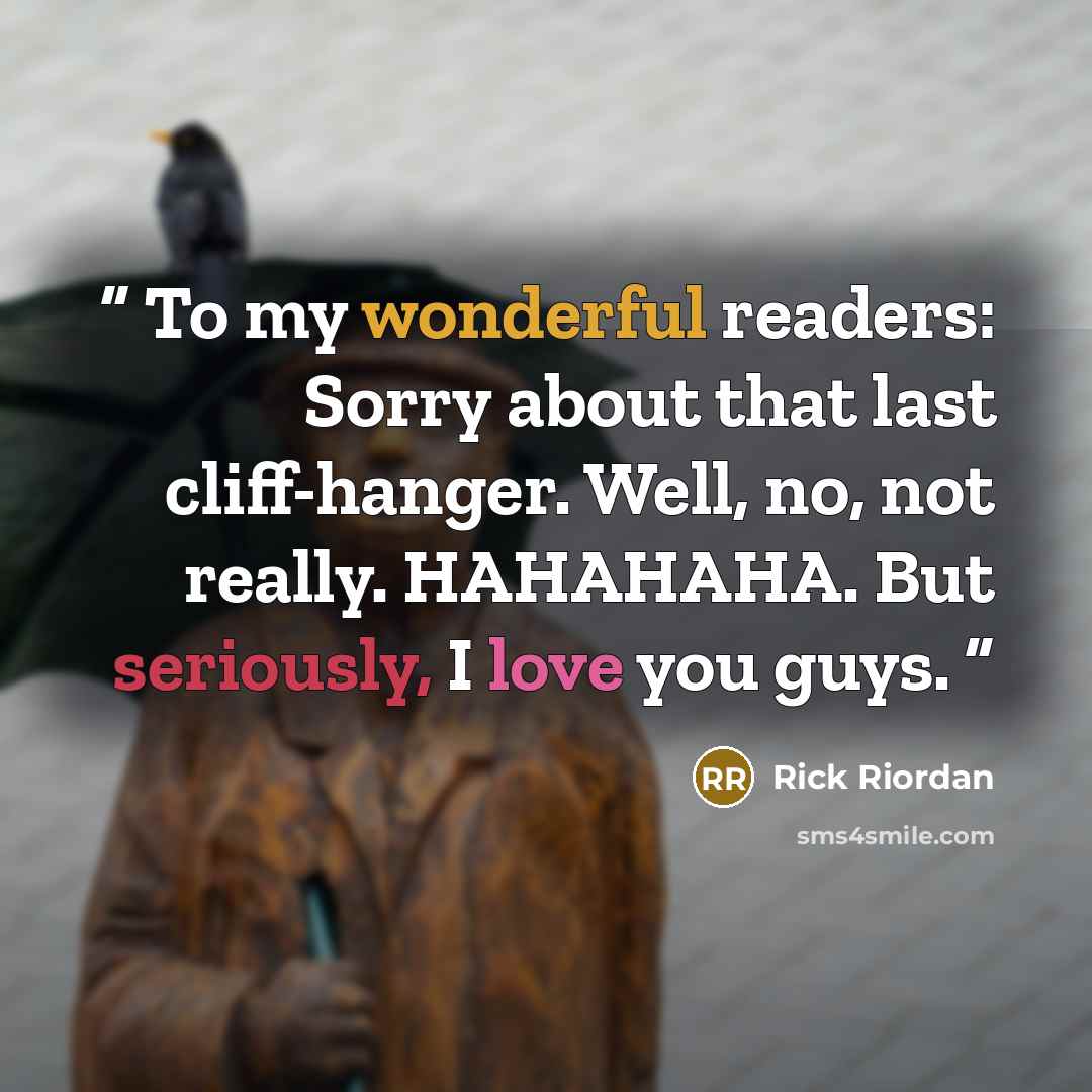 “To my wonderful readers: Sorry about that last cliff-hanger. Well, no, not really. HAHAHAHA. But seriously, I love you guys.” quote by Rick Riordan