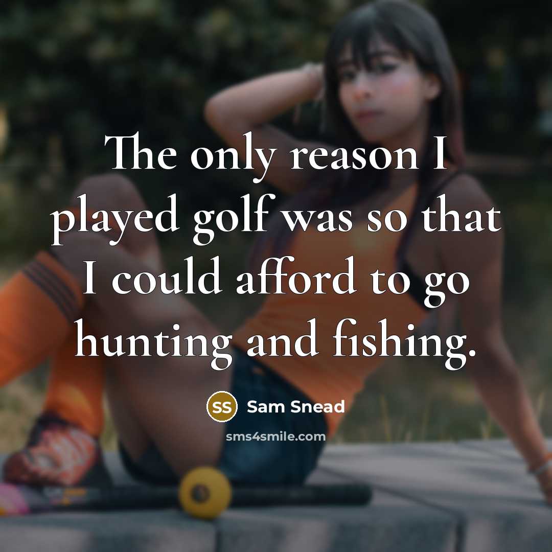 “The only reason I played golf was so that I could afford to go hunting and fishing.” quote by Sam Snead