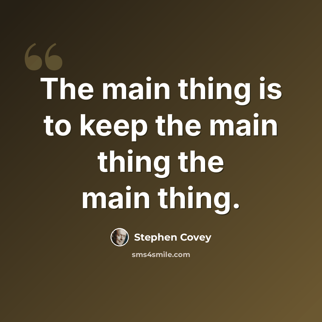 “The main thing is to keep the main thing the main thing.” quote by Stephen Covey