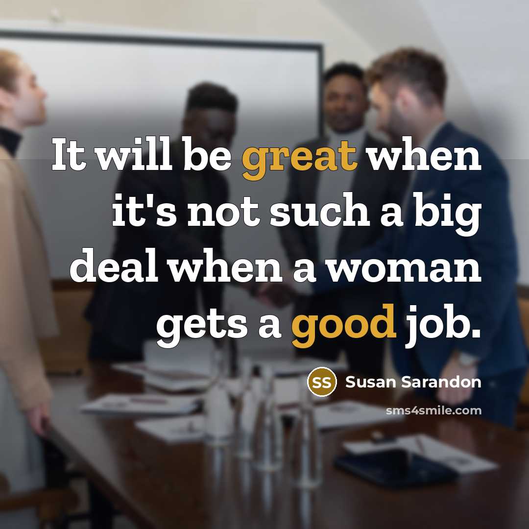 “It will be great when it's not such a big deal when a woman gets a good job.” quote by Susan Sarandon