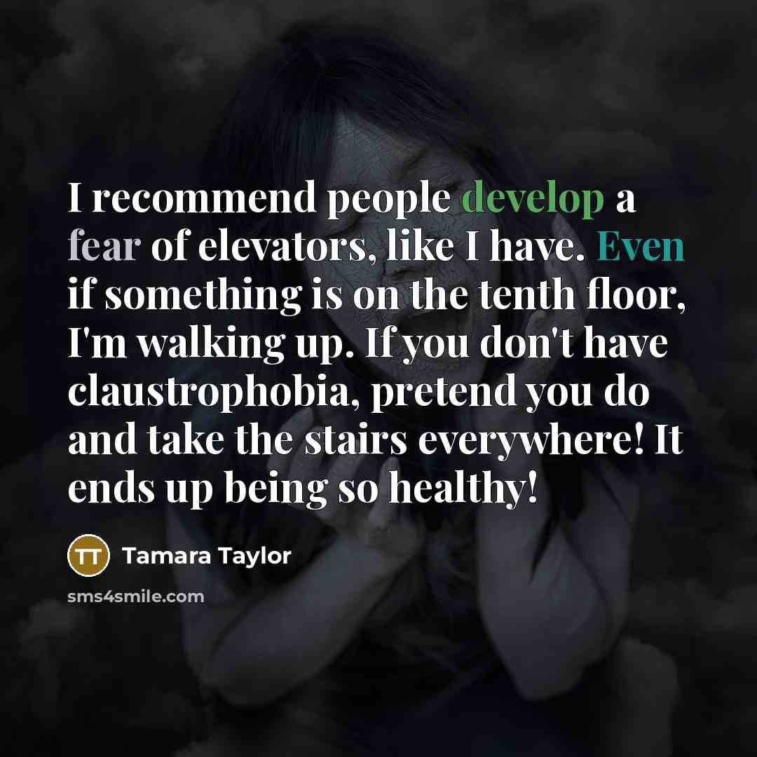“I recommend people develop a fear of elevators, like I have. Even if something is on the tenth floor, I'm walking up. If you don't have claustrophobia, pretend you do and take the stairs everywhere! It ends up being so healthy!” quote by Tamara Taylor