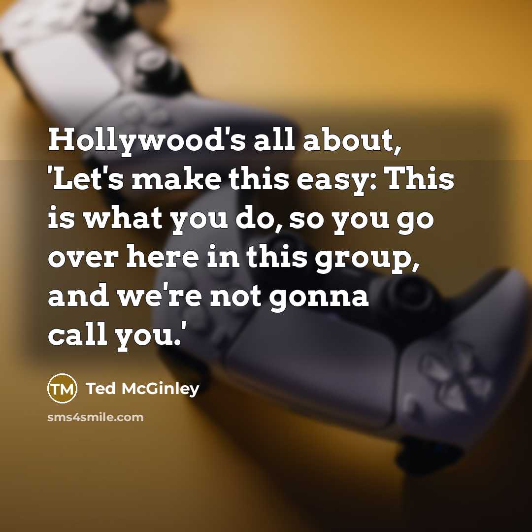 “Hollywood's all about, 'Let's make this easy: This is what you do, so you go over here in this group, and we're not gonna call you.'” quote by Ted McGinley