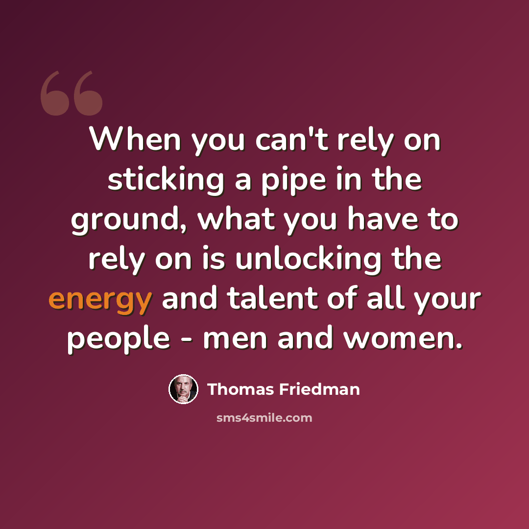 “When you can't rely on sticking a pipe in the ground, what you have to rely on is unlocking the energy and talent of all your people - men and women.” quote by Thomas Friedman
