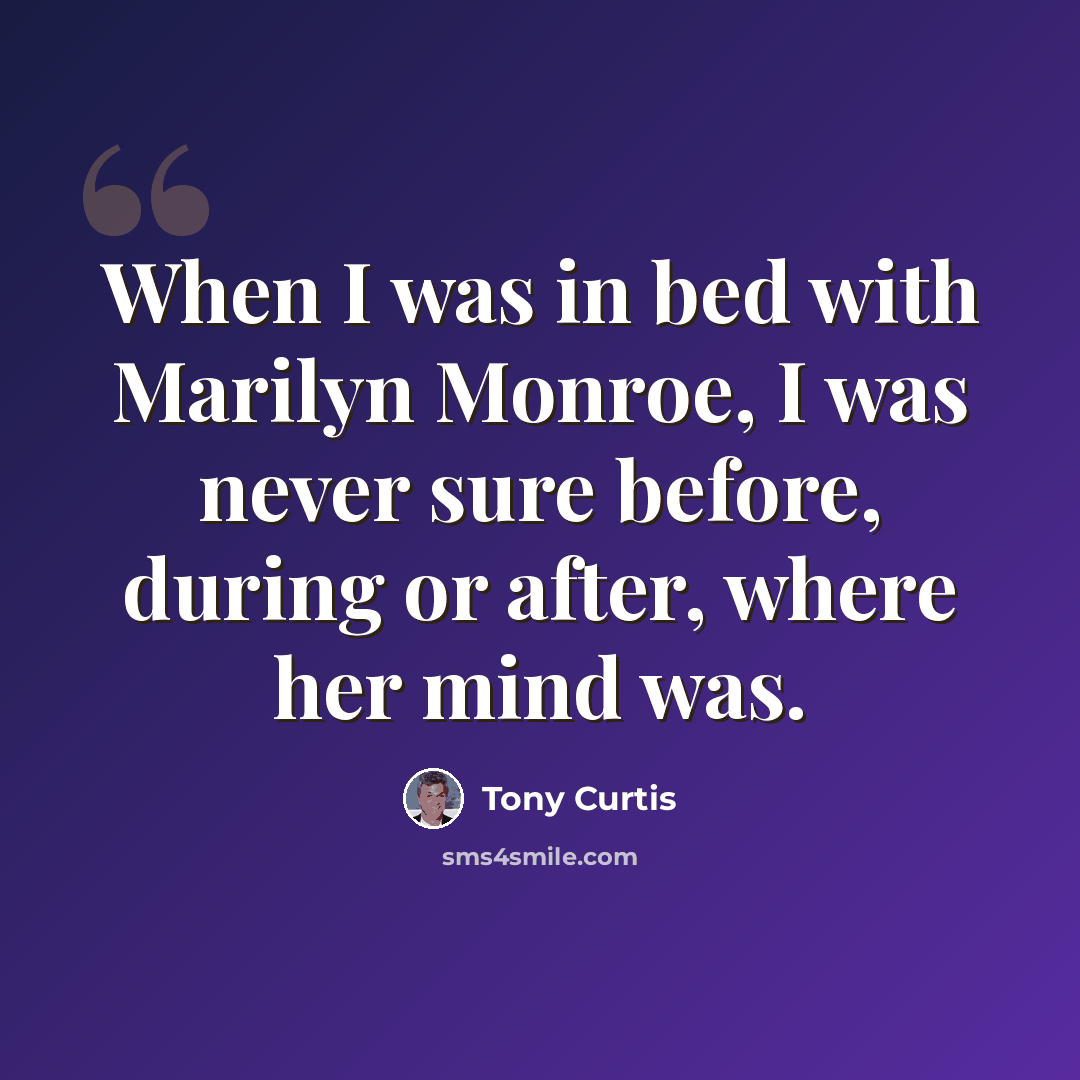 “When I was in bed with Marilyn Monroe, I was never sure before, during or after, where her mind was.” quote by Tony Curtis