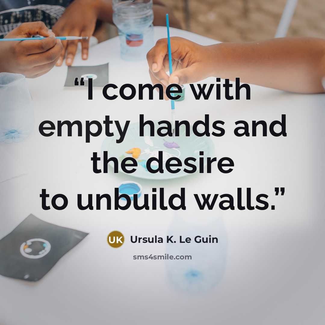 “I come with empty hands and the desire to unbuild walls.” quote by Ursula K. Le Guin